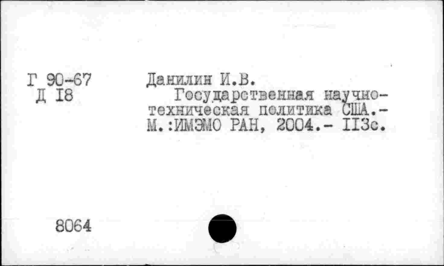 ﻿Г 90-67 Д 18	Данилин И.В. Государственная научно-техническая политика США.-Ы.«ЭМО РАН, 2004.- 113с.
8064	•